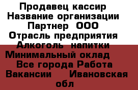 Продавец-кассир › Название организации ­ Партнер, ООО › Отрасль предприятия ­ Алкоголь, напитки › Минимальный оклад ­ 1 - Все города Работа » Вакансии   . Ивановская обл.